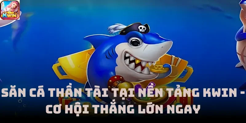 Săn Cá Thần Tài Tại Nền Tảng Kwin - Cơ Hội Thắng Lớn Ngay