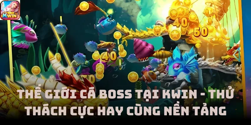 Thế Giới Cá Boss Tại Kwin - Thử Thách Cực Hay Cùng Nền Tảng